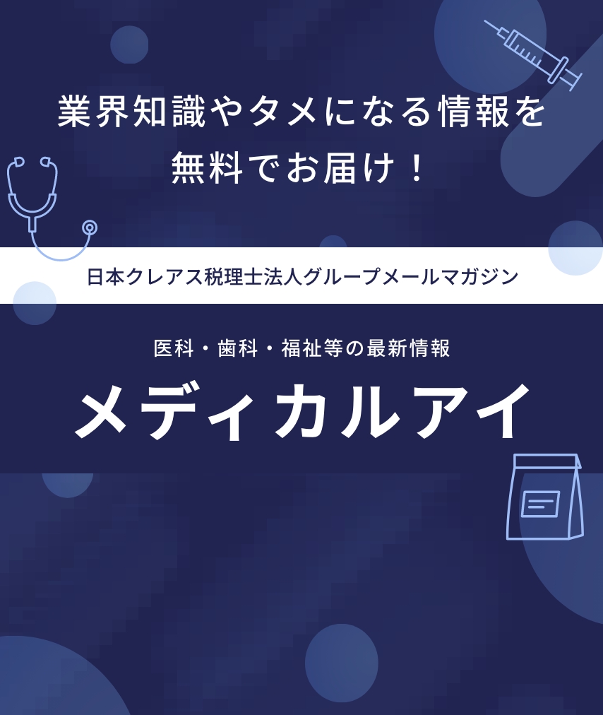 業界知識やタメになる情報を無料でお届け！日本クレアス税理士法人グループメールマガジン 医科・歯科・福祉等の最新情報 メディカルアイ